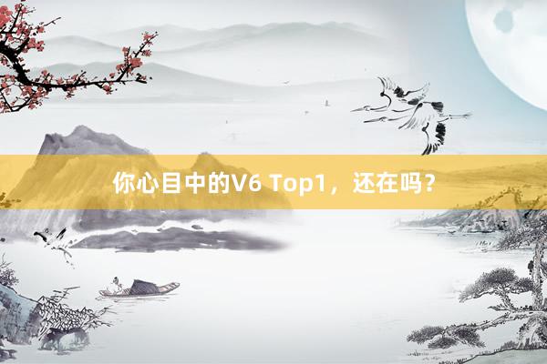 你心目中的V6 Top1，还在吗？
